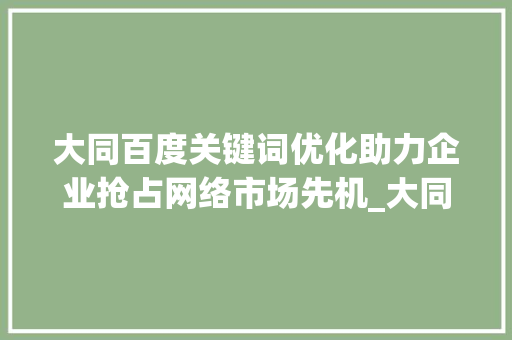 大同百度关键词优化助力企业抢占网络市场先机_大同百度关键词优化