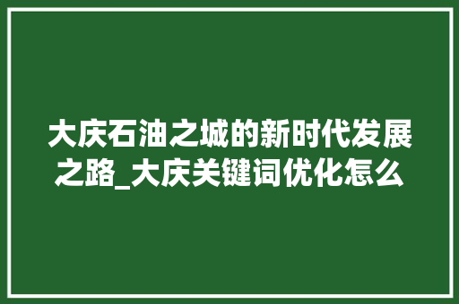 大庆石油之城的新时代发展之路_大庆关键词优化怎么做