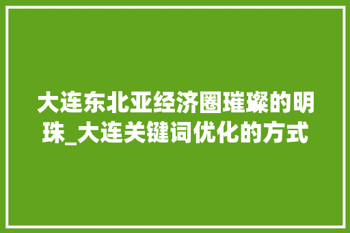 大连东北亚经济圈璀璨的明珠_大连关键词优化的方式