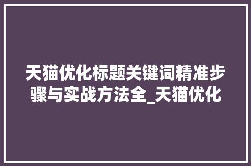天猫优化标题关键词精准步骤与实战方法全_天猫优化标题关键词方法
