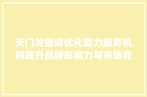 天门关键词优化助力服务机构提升品牌影响力与市场竞争力_天门关键词优化服务机构