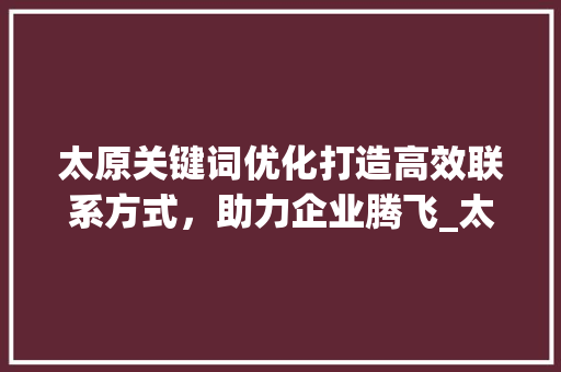 太原关键词优化打造高效联系方式，助力企业腾飞_太原关键词优化联系方式
