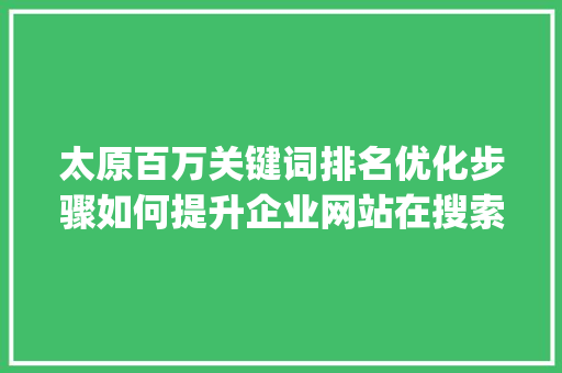 太原百万关键词排名优化步骤如何提升企业网站在搜索引擎中的visibility_太原百万关键词排名优化