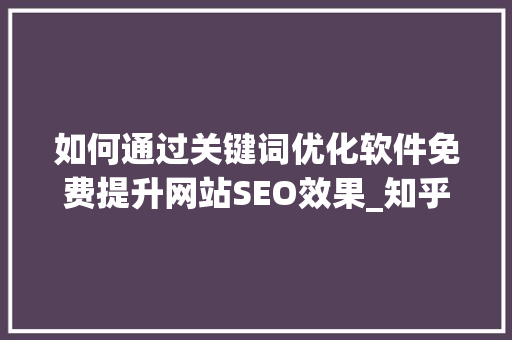 如何通过关键词优化软件免费提升网站SEO效果_知乎关键词优化软件免费