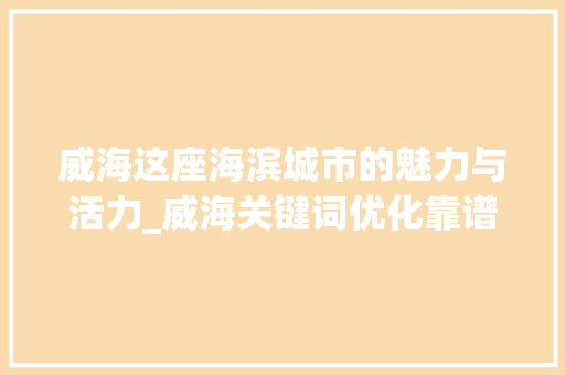 威海这座海滨城市的魅力与活力_威海关键词优化靠谱