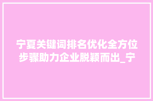 宁夏关键词排名优化全方位步骤助力企业脱颖而出_宁夏关键词排名优化渠道