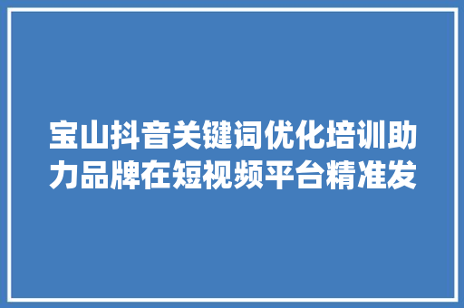 宝山抖音关键词优化培训助力品牌在短视频平台精准发声_宝山抖音关键词优化培训