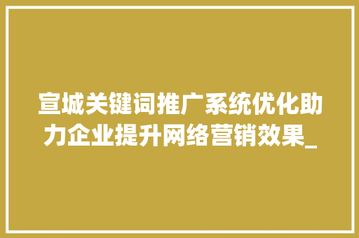宣城关键词推广系统优化助力企业提升网络营销效果_宣城关键词推广系统优化