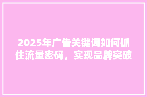 2025年广告关键词如何抓住流量密码，实现品牌突破_广告最新关键词优化