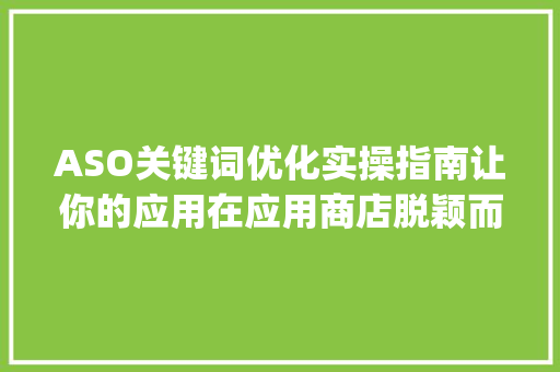 ASO关键词优化实操指南让你的应用在应用商店脱颖而出_aso关键词优化实操