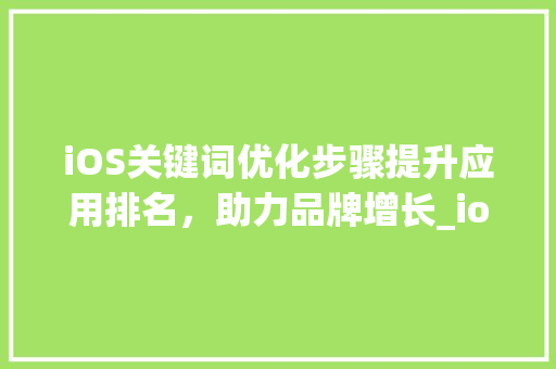 iOS关键词优化步骤提升应用排名，助力品牌增长_ios关键词优化方法