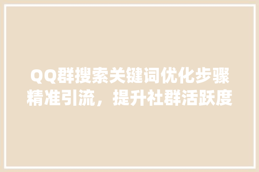QQ群搜索关键词优化步骤精准引流，提升社群活跃度_qq群搜索关键词优化