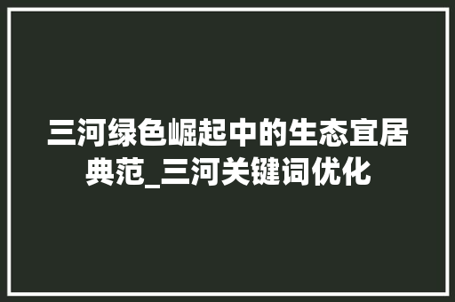 三河绿色崛起中的生态宜居典范_三河关键词优化