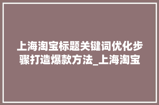 上海淘宝标题关键词优化步骤打造爆款方法_上海淘宝标题关键词优化