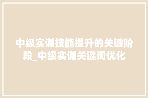 中级实训技能提升的关键阶段_中级实训关键词优化