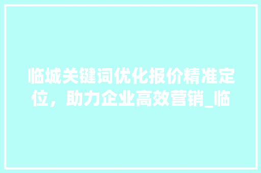 临城关键词优化报价精准定位，助力企业高效营销_临城关键词优化报价