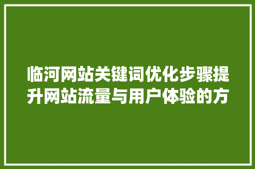 临河网站关键词优化步骤提升网站流量与用户体验的方法_临河网站关键词优化