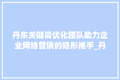 丹东关键词优化团队助力企业网络营销的隐形推手_丹东关键词优化团队