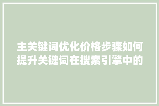 主关键词优化价格步骤如何提升关键词在搜索引擎中的竞争力_主关键词优化价格
