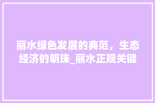 丽水绿色发展的典范，生态经济的明珠_丽水正规关键词优化