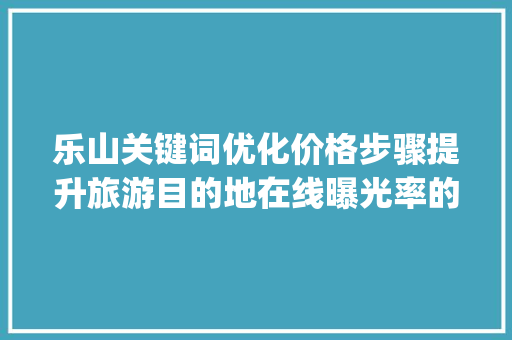 乐山关键词优化价格步骤提升旅游目的地在线曝光率的关键路径_乐山关键词优化价格