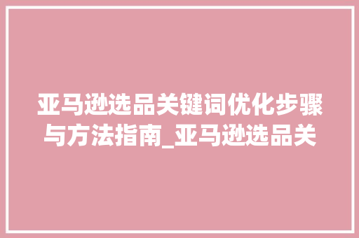 亚马逊选品关键词优化步骤与方法指南_亚马逊选品关键词优化