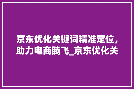 京东优化关键词精准定位，助力电商腾飞_京东优化关键词的方法
