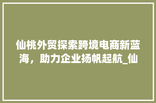仙桃外贸探索跨境电商新蓝海，助力企业扬帆起航_仙桃外贸关键词优化