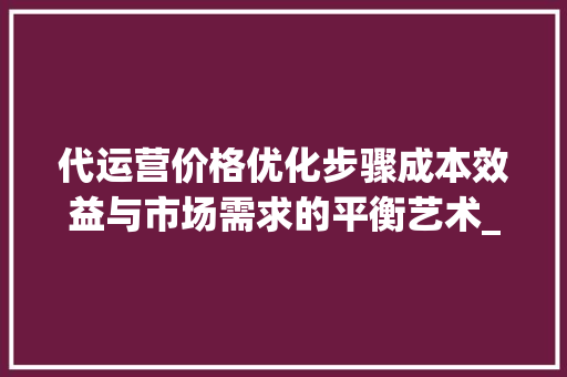 代运营价格优化步骤成本效益与市场需求的平衡艺术_关键词优化代运营价格