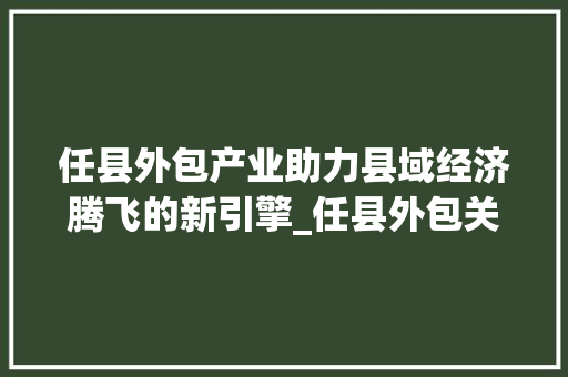 任县外包产业助力县域经济腾飞的新引擎_任县外包关键词优化