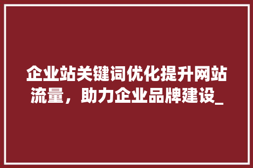 企业站关键词优化提升网站流量，助力企业品牌建设_企业站关键词优化