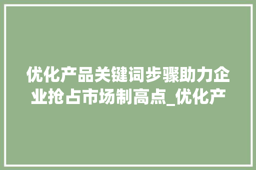 优化产品关键词步骤助力企业抢占市场制高点_优化产品关键词方法