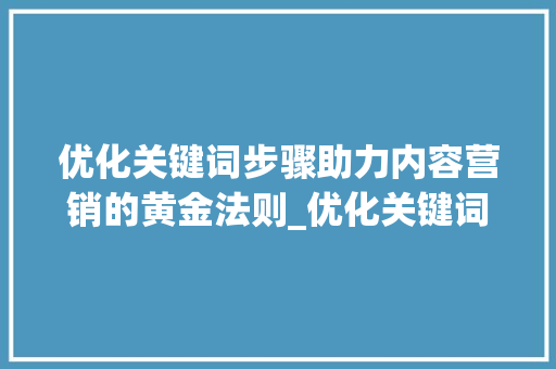 优化关键词步骤助力内容营销的黄金法则_优化关键词怎么掉
