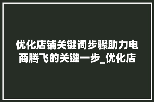 优化店铺关键词步骤助力电商腾飞的关键一步_优化店铺关键词步骤分析