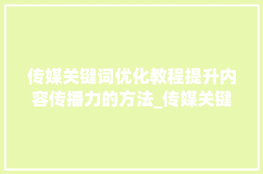 传媒关键词优化教程提升内容传播力的方法_传媒关键词优化教程