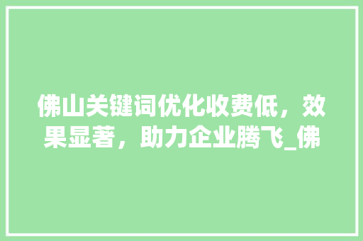 佛山关键词优化收费低，效果显著，助力企业腾飞_佛山关键词优化收费低