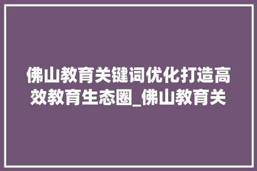 佛山教育关键词优化打造高效教育生态圈_佛山教育关键词优化方法