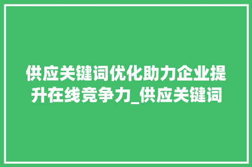 供应关键词优化助力企业提升在线竞争力_供应关键词优化好吗