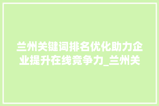 兰州关键词排名优化助力企业提升在线竞争力_兰州关键词排名推广优化