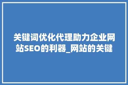 关键词优化代理助力企业网站SEO的利器_网站的关键词优化代理