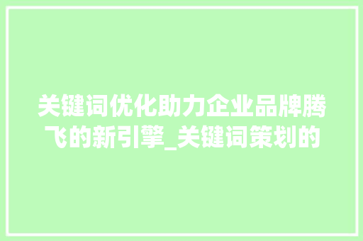 关键词优化助力企业品牌腾飞的新引擎_关键词策划的优化内容