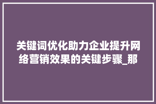 关键词优化助力企业提升网络营销效果的关键步骤_那种客户需要关键词优化