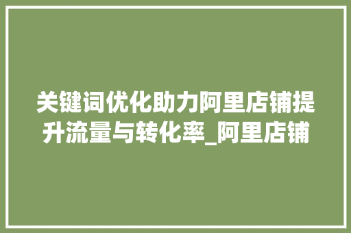 关键词优化助力阿里店铺提升流量与转化率_阿里店铺关键词优化