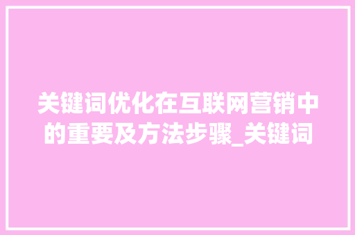 关键词优化在互联网营销中的重要及方法步骤_关键词优化的描述