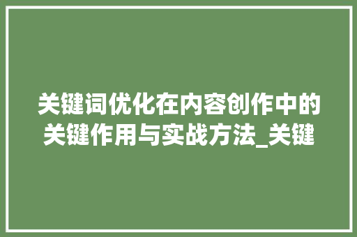 关键词优化在内容创作中的关键作用与实战方法_关键词优化怎样写好