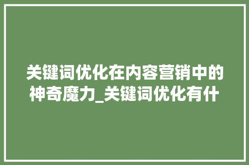 关键词优化在内容营销中的神奇魔力_关键词优化有什么效果