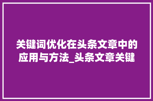 关键词优化在头条文章中的应用与方法_头条文章关键词优化