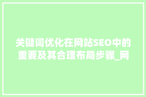 关键词优化在网站SEO中的重要及其合理布局步骤_网站优化关键词设置