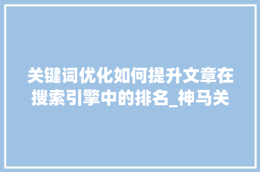 关键词优化如何提升文章在搜索引擎中的排名_神马关键词优化排