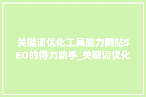 关键词优化工具助力网站SEO的得力助手_关键词优化工具推荐
